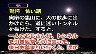 実家の裏山に、犬の散歩に出かけたら、道に迷いトンネルを抜けた。すると、一人のおじさんが、トンネルを引き返すように言った。 後日お墓まりに行くと、涙が