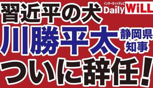 【習近平の犬】川勝平太「売国・暴言・差別」静岡県知事がついに辞任！【デイリーWiLL】